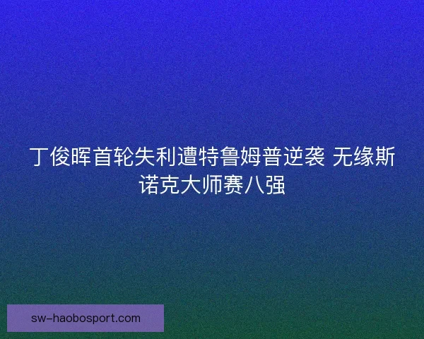 丁俊晖首轮失利遭特鲁姆普逆袭 无缘斯诺克大师赛八强
