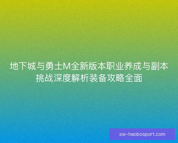 地下城与勇士M全新版本职业养成与副本挑战深度解析装备攻略全面